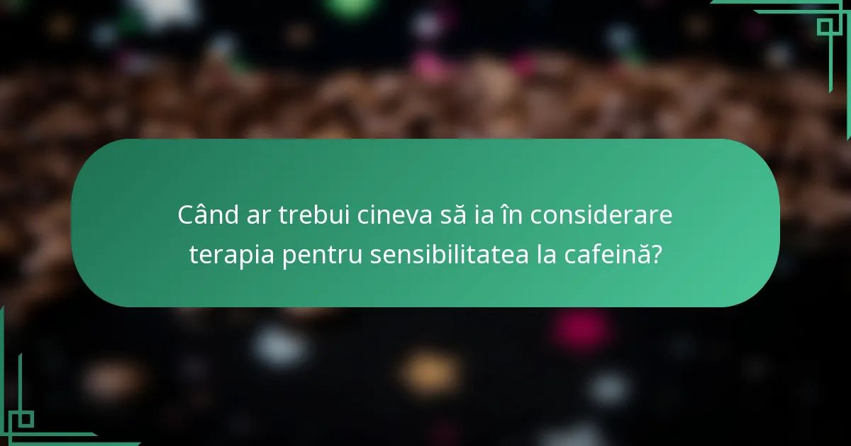 Când ar trebui cineva să ia în considerare terapia pentru sensibilitatea la cafeină?