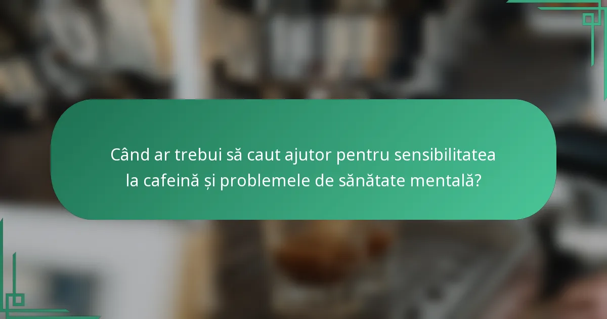 Când ar trebui să caut ajutor pentru sensibilitatea la cafeină și problemele de sănătate mentală?