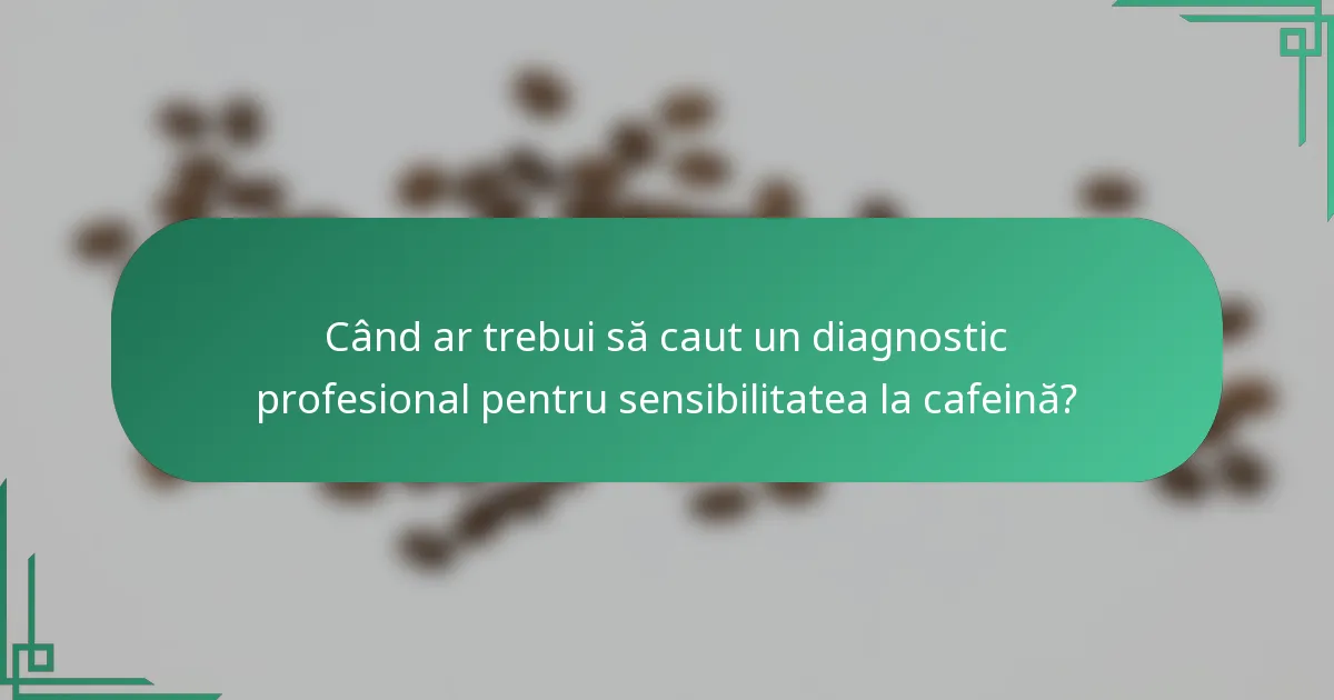Când ar trebui să caut un diagnostic profesional pentru sensibilitatea la cafeină?