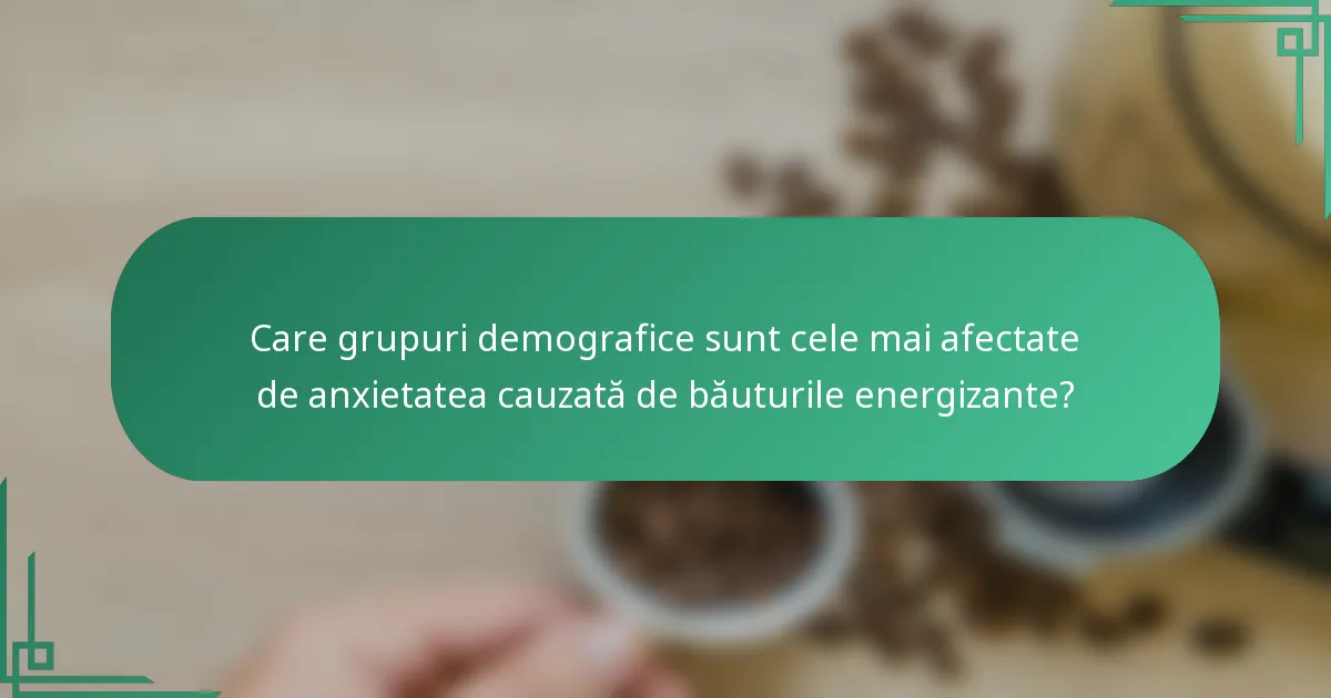 Care grupuri demografice sunt cele mai afectate de anxietatea cauzată de băuturile energizante?