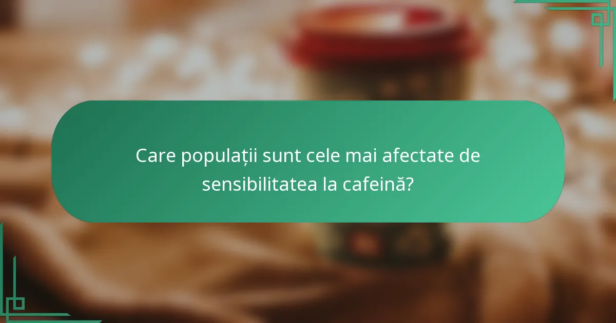 Care populații sunt cele mai afectate de sensibilitatea la cafeină?