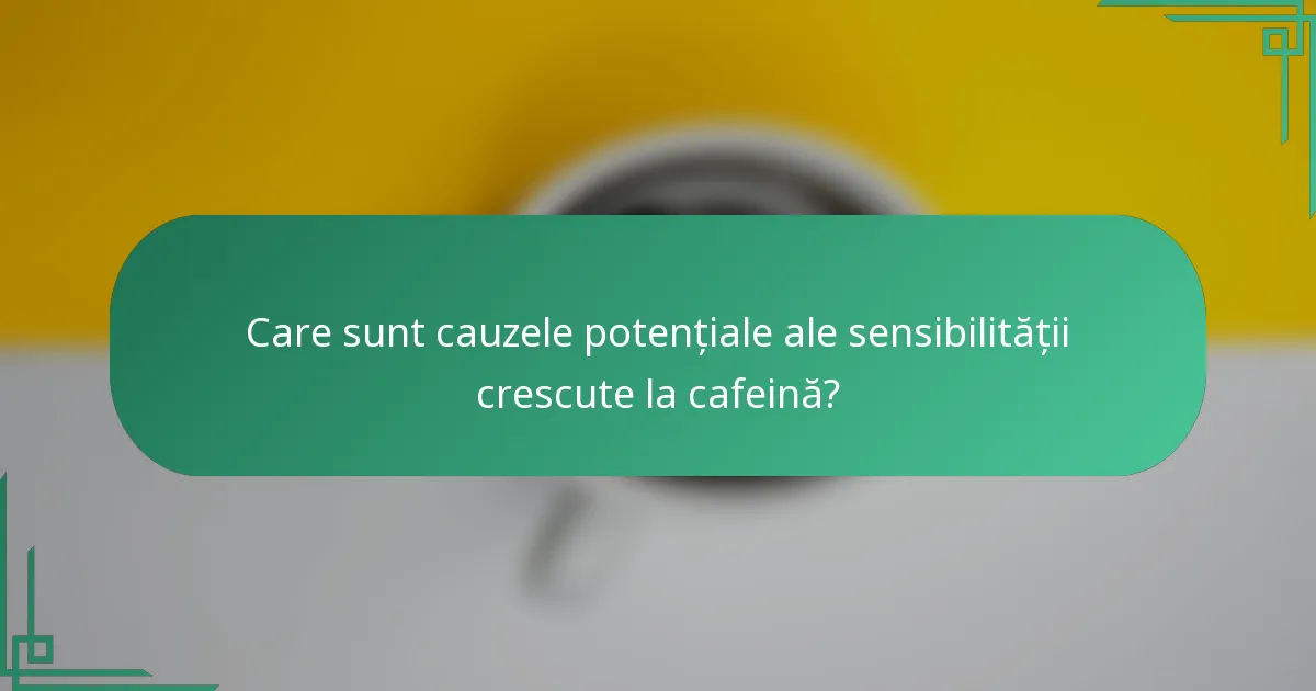 Care sunt cauzele potențiale ale sensibilității crescute la cafeină?