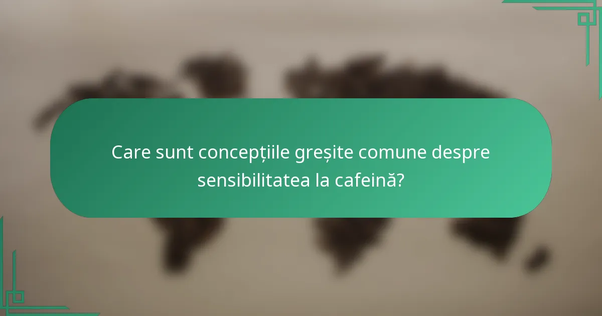 Care sunt concepțiile greșite comune despre sensibilitatea la cafeină?