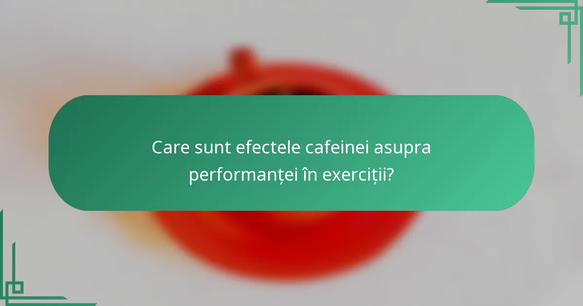 Care sunt efectele cafeinei asupra performanței în exerciții?