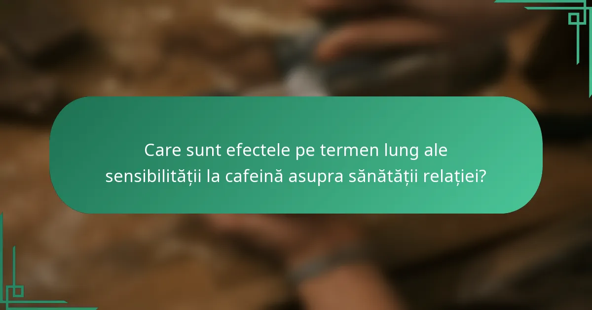 Care sunt efectele pe termen lung ale sensibilității la cafeină asupra sănătății relației?