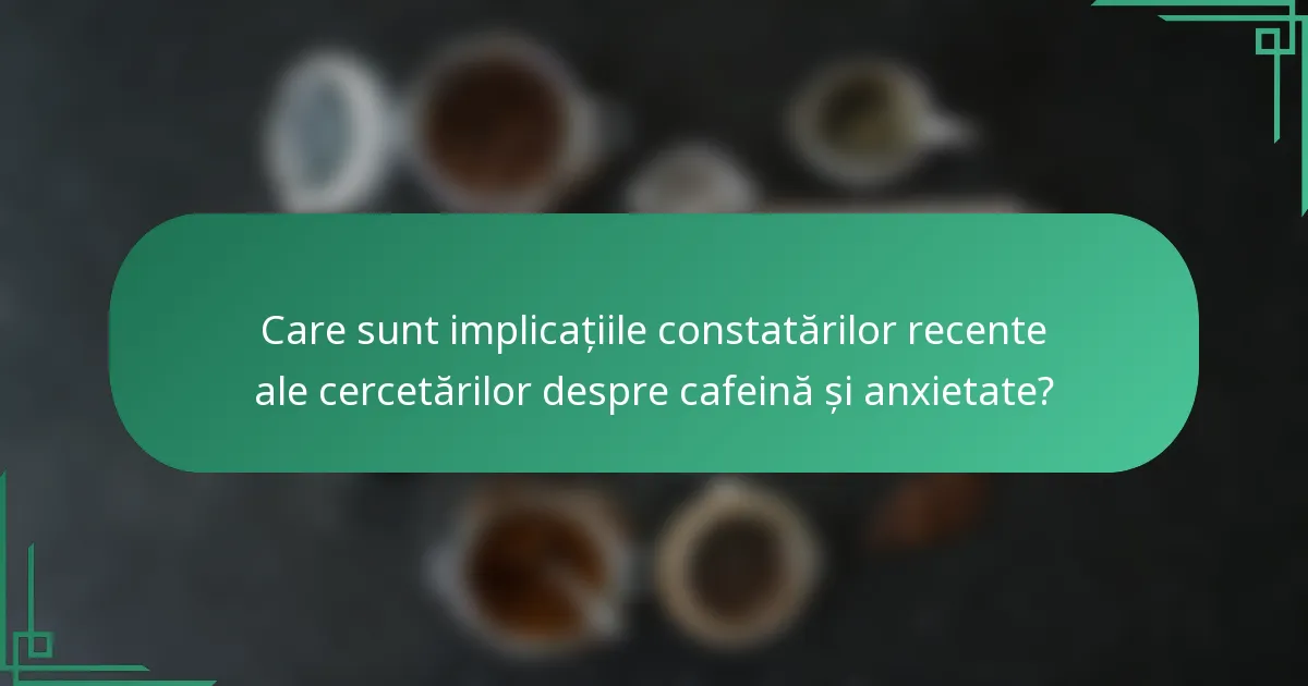 Care sunt implicațiile constatărilor recente ale cercetărilor despre cafeină și anxietate?