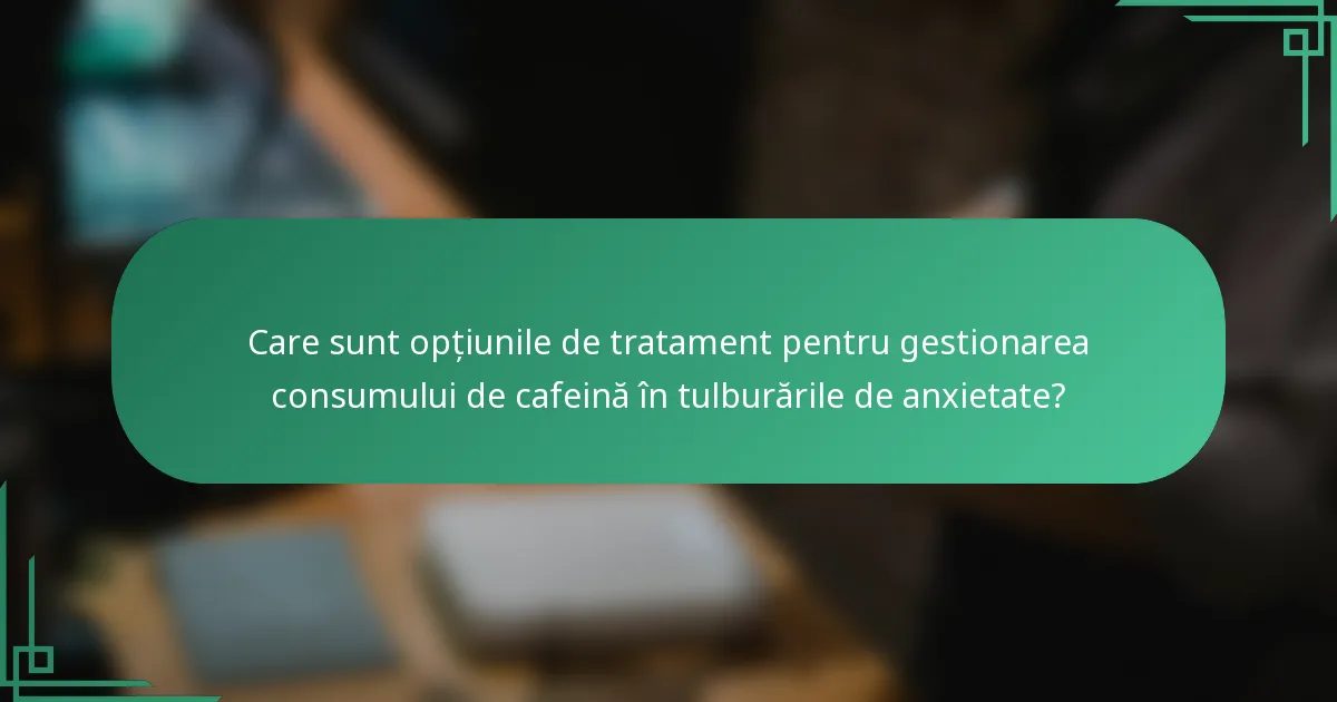 Care sunt opțiunile de tratament pentru gestionarea consumului de cafeină în tulburările de anxietate?