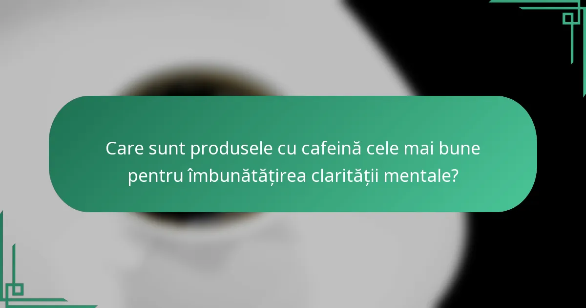 Care sunt produsele cu cafeină cele mai bune pentru îmbunătățirea clarității mentale?