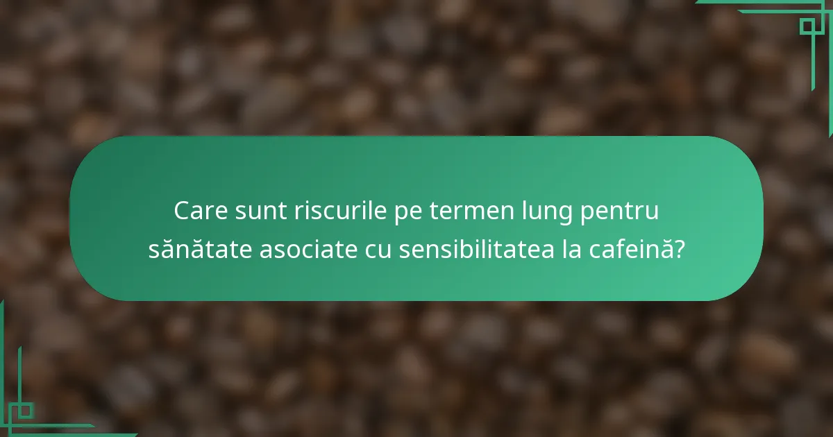 Care sunt riscurile pe termen lung pentru sănătate asociate cu sensibilitatea la cafeină?