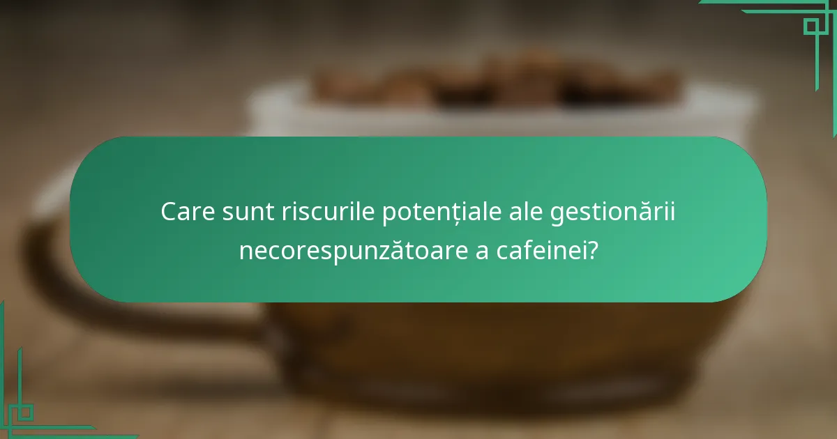 Care sunt riscurile potențiale ale gestionării necorespunzătoare a cafeinei?
