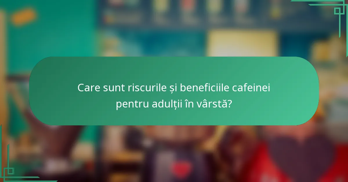 Care sunt riscurile și beneficiile cafeinei pentru adulții în vârstă?