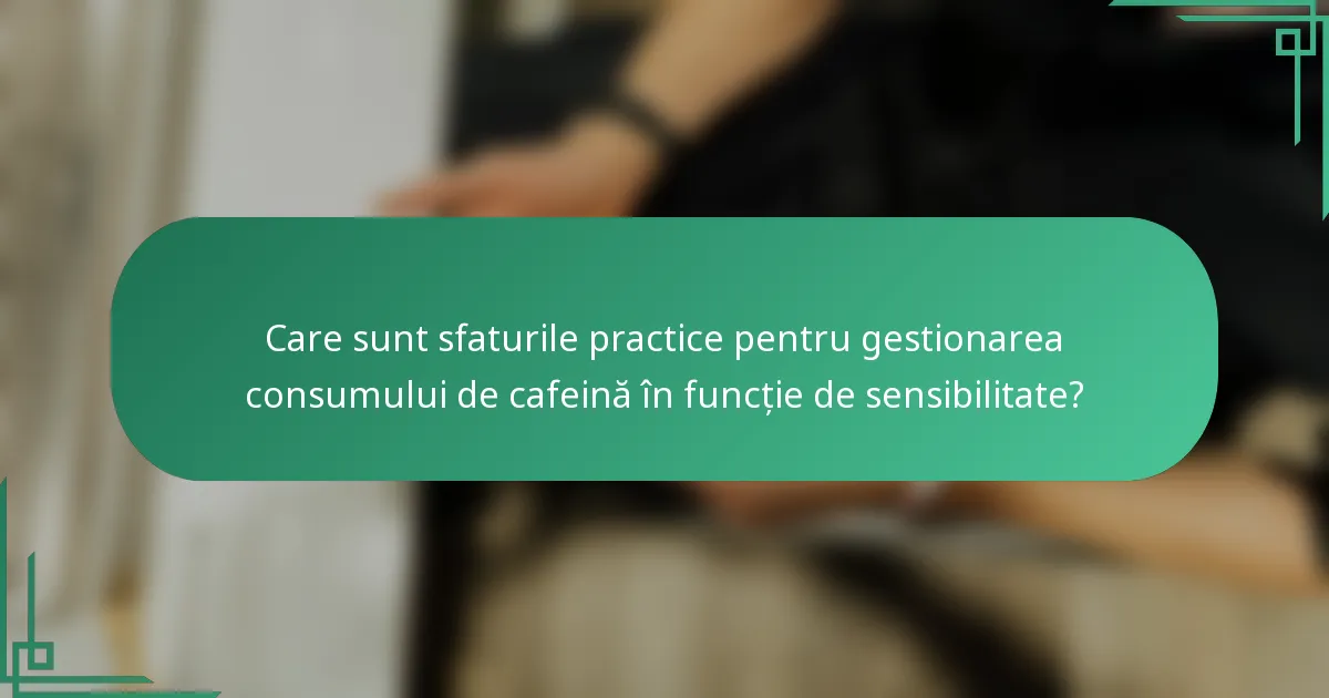 Care sunt sfaturile practice pentru gestionarea consumului de cafeină în funcție de sensibilitate?