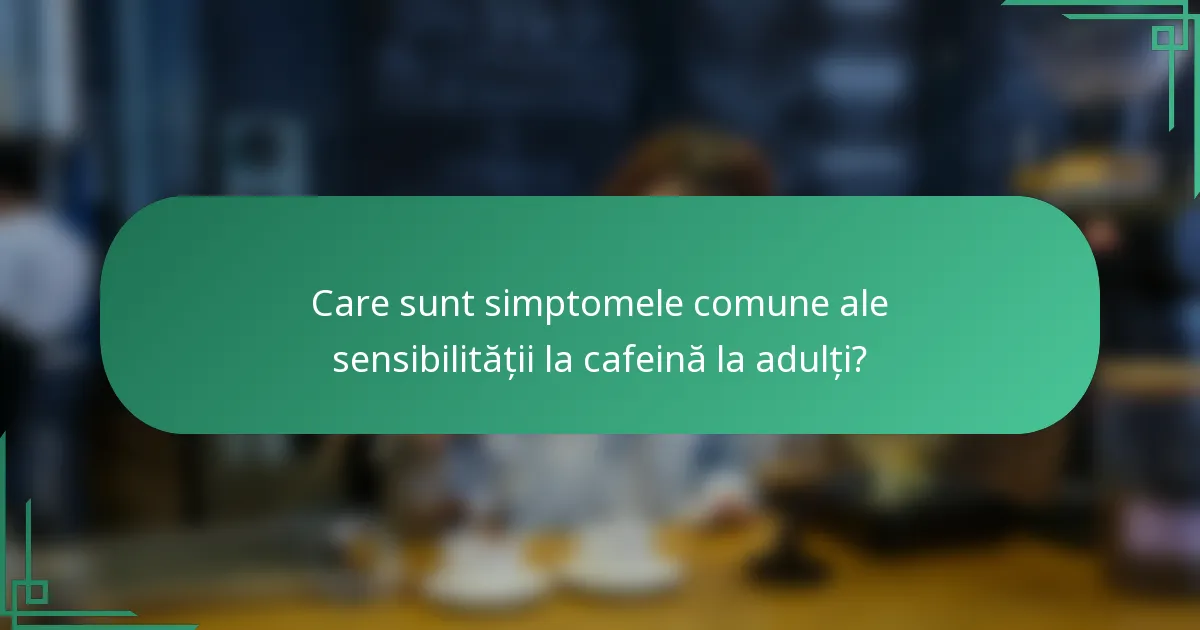 Care sunt simptomele comune ale sensibilității la cafeină la adulți?