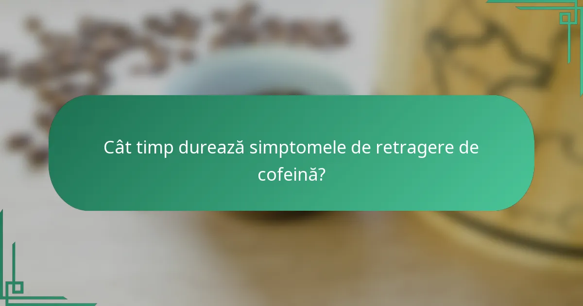 Cât timp durează simptomele de retragere de cofeină?