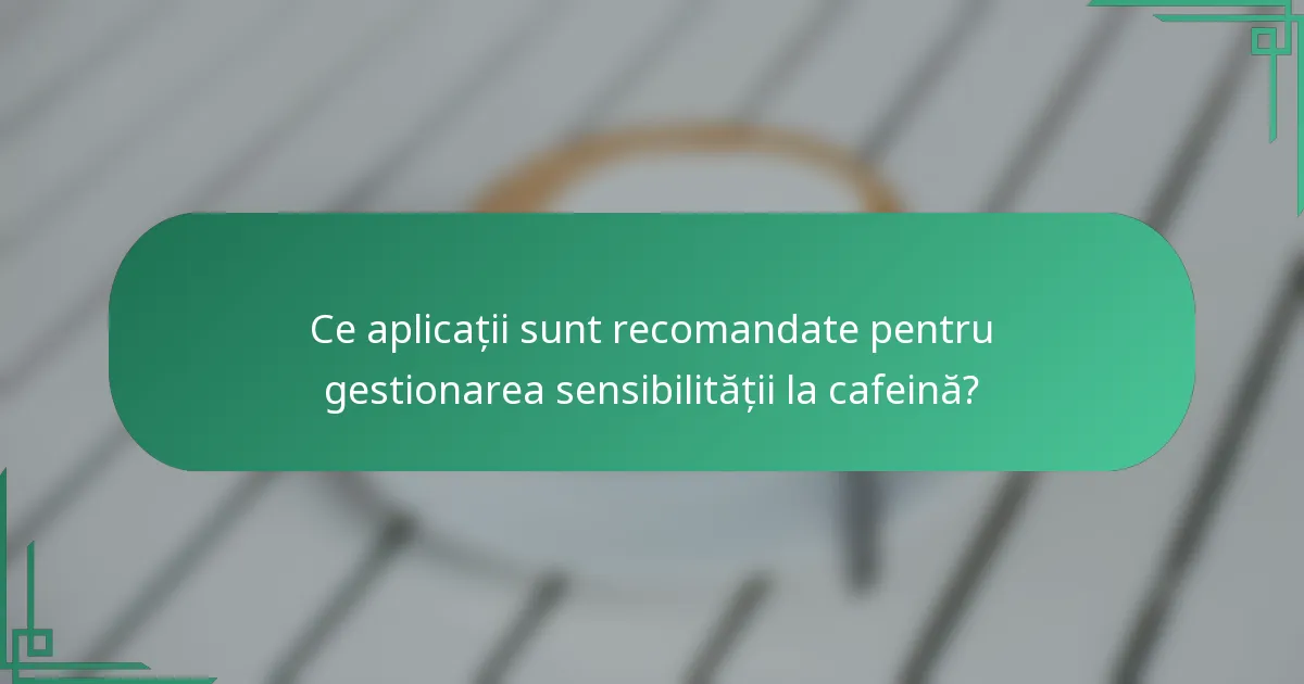 Ce aplicații sunt recomandate pentru gestionarea sensibilității la cafeină?