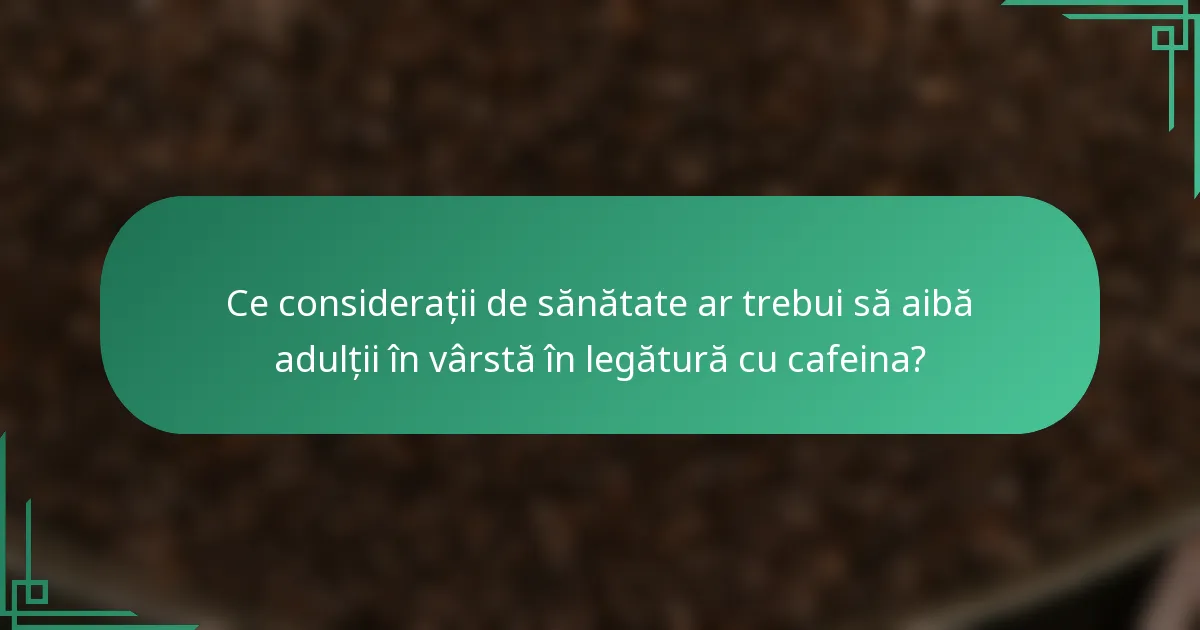 Ce considerații de sănătate ar trebui să aibă adulții în vârstă în legătură cu cafeina?