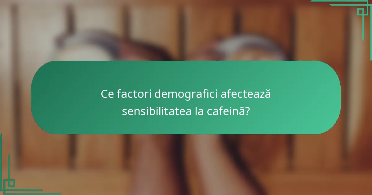 Ce factori demografici afectează sensibilitatea la cafeină?