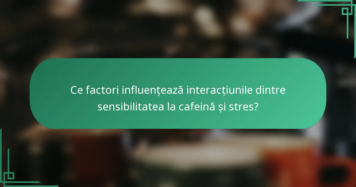 Ce factori influențează interacțiunile dintre sensibilitatea la cafeină și stres?