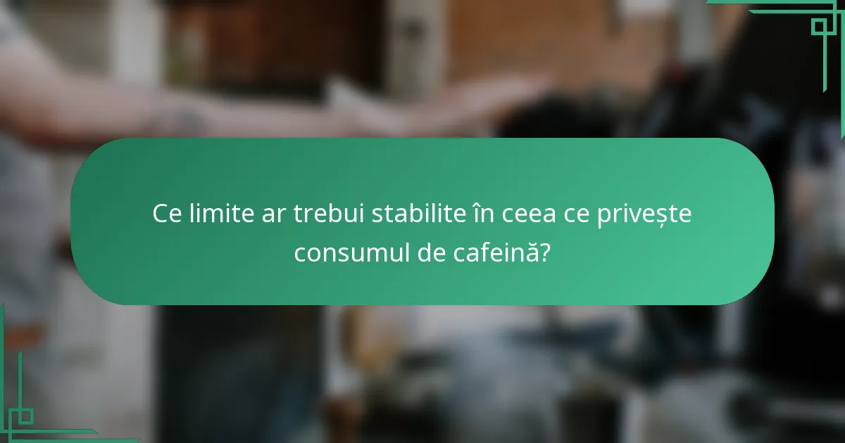 Ce limite ar trebui stabilite în ceea ce privește consumul de cafeină?