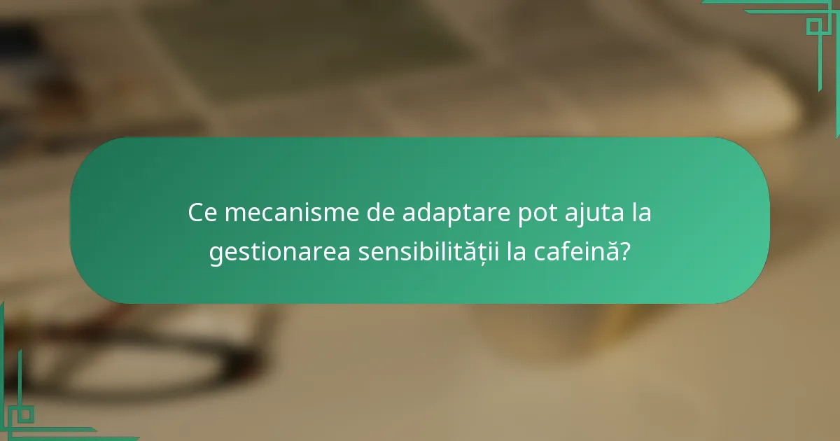 Ce mecanisme de adaptare pot ajuta la gestionarea sensibilității la cafeină?