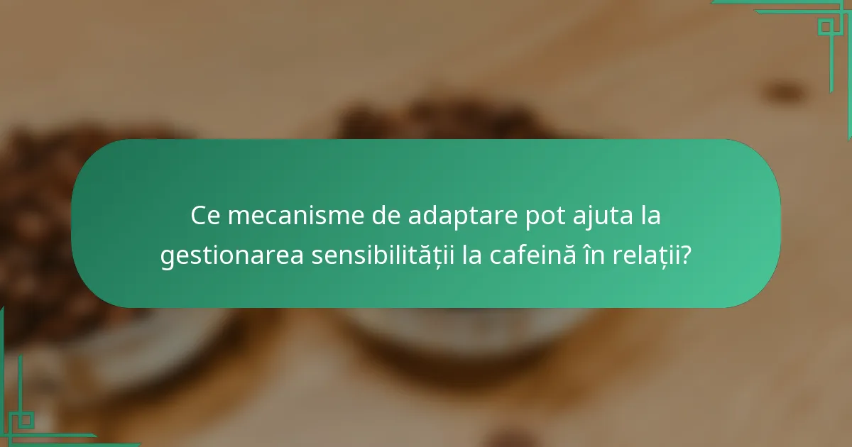 Ce mecanisme de adaptare pot ajuta la gestionarea sensibilității la cafeină în relații?