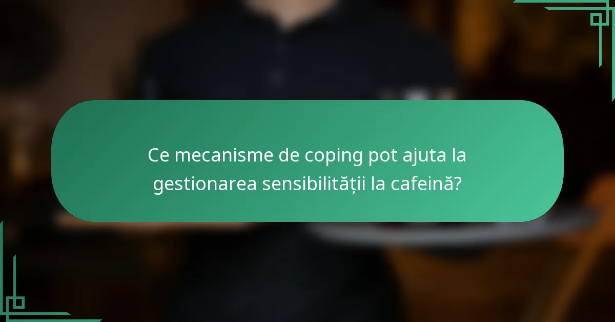 Ce mecanisme de coping pot ajuta la gestionarea sensibilității la cafeină?