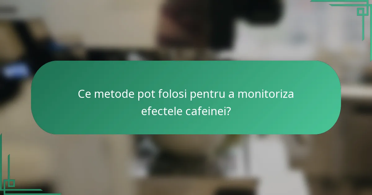 Ce metode pot folosi pentru a monitoriza efectele cafeinei?