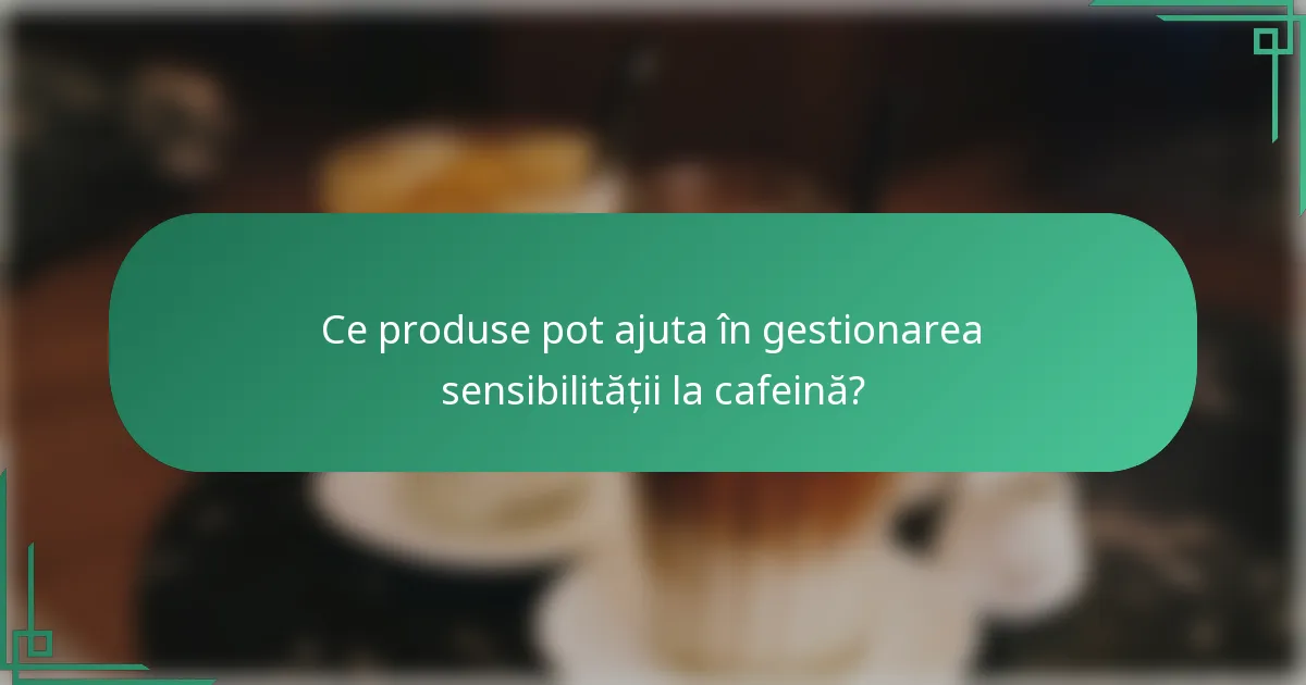 Ce produse pot ajuta în gestionarea sensibilității la cafeină?