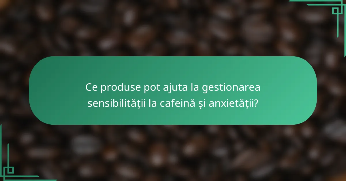 Ce produse pot ajuta la gestionarea sensibilității la cafeină și anxietății?