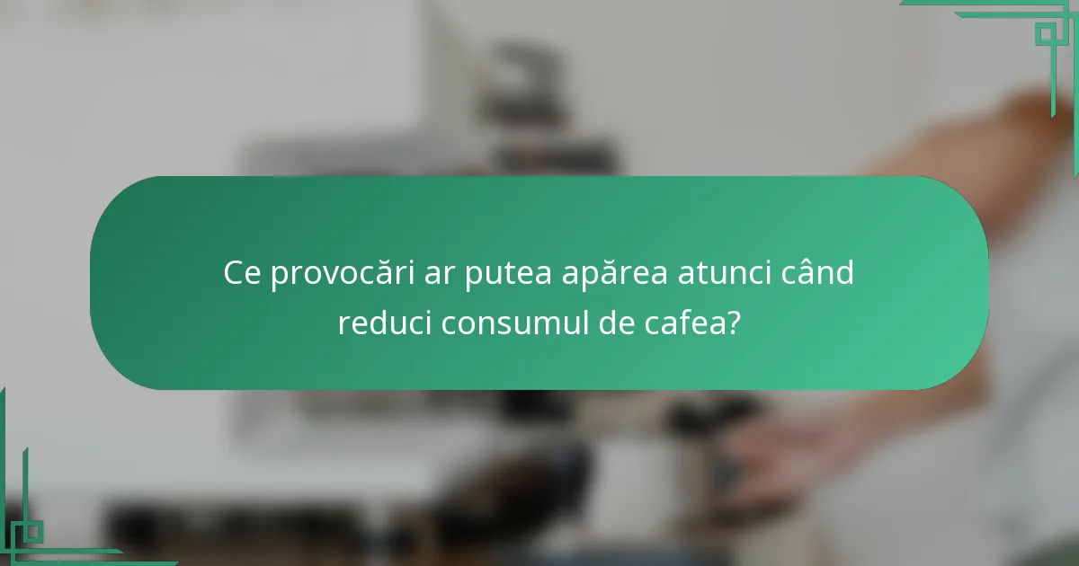 Ce provocări ar putea apărea atunci când reduci consumul de cafea?