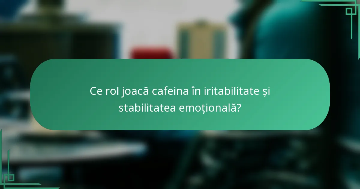 Ce rol joacă cafeina în iritabilitate și stabilitatea emoțională?