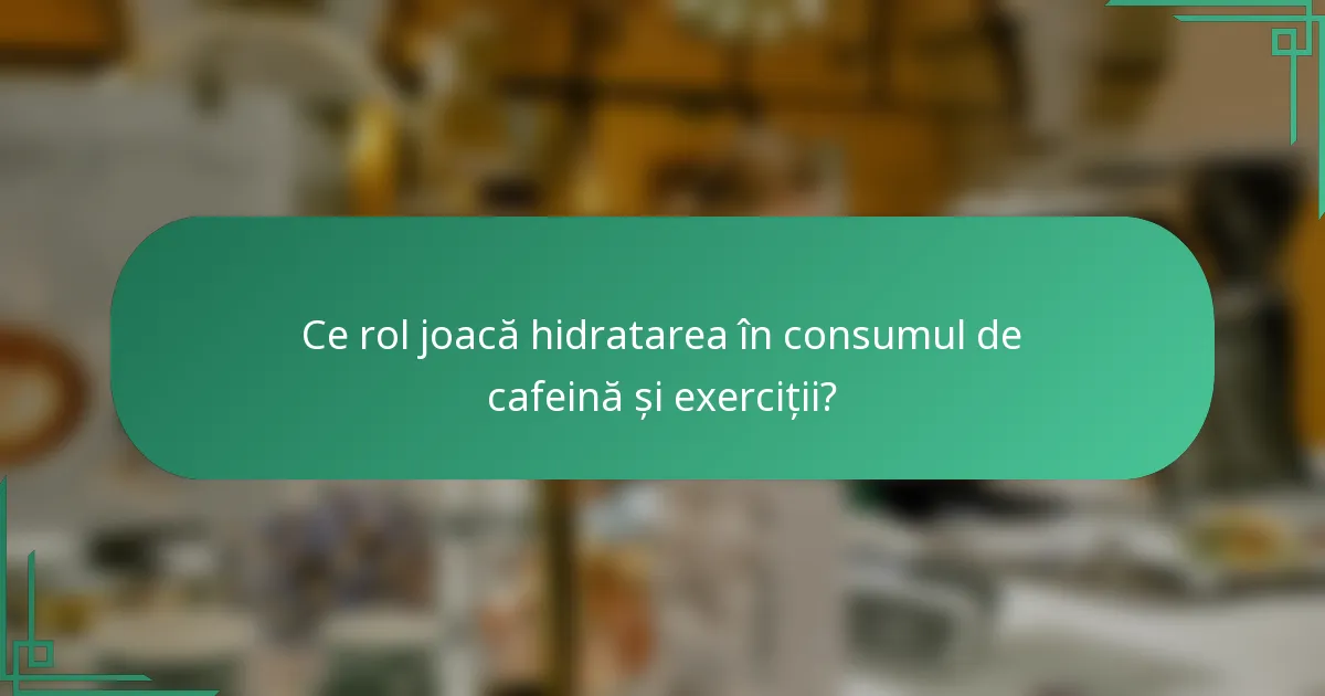 Ce rol joacă hidratarea în consumul de cafeină și exerciții?