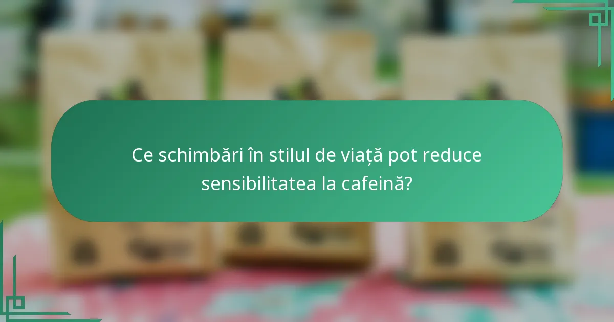 Ce schimbări în stilul de viață pot reduce sensibilitatea la cafeină?