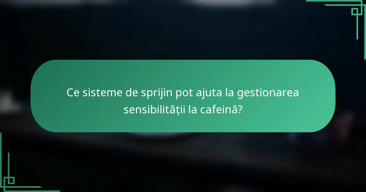 Ce sisteme de sprijin pot ajuta la gestionarea sensibilității la cafeină?