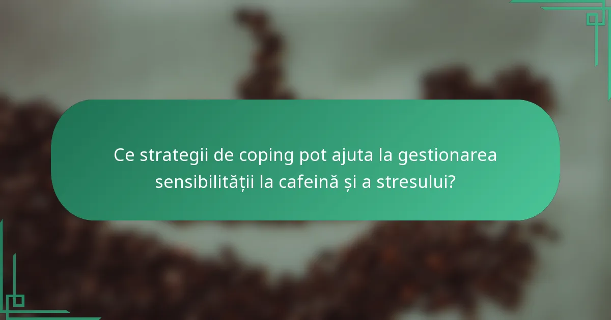 Ce strategii de coping pot ajuta la gestionarea sensibilității la cafeină și a stresului?