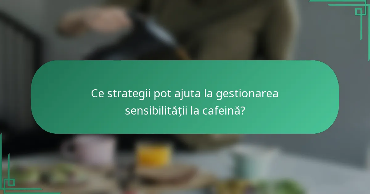 Ce strategii pot ajuta la gestionarea sensibilității la cafeină?