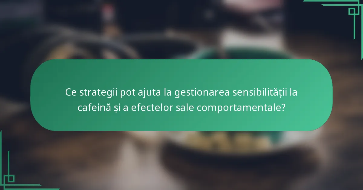 Ce strategii pot ajuta la gestionarea sensibilității la cafeină și a efectelor sale comportamentale?