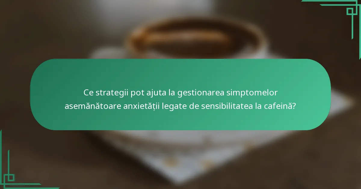 Ce strategii pot ajuta la gestionarea simptomelor asemănătoare anxietății legate de sensibilitatea la cafeină?
