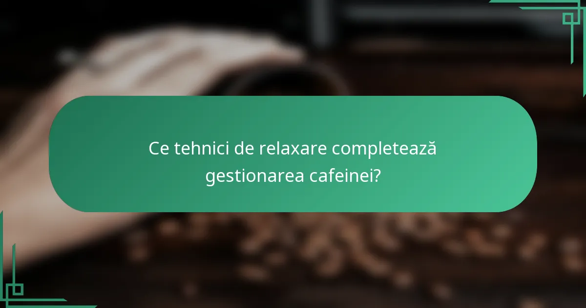 Ce tehnici de relaxare completează gestionarea cafeinei?