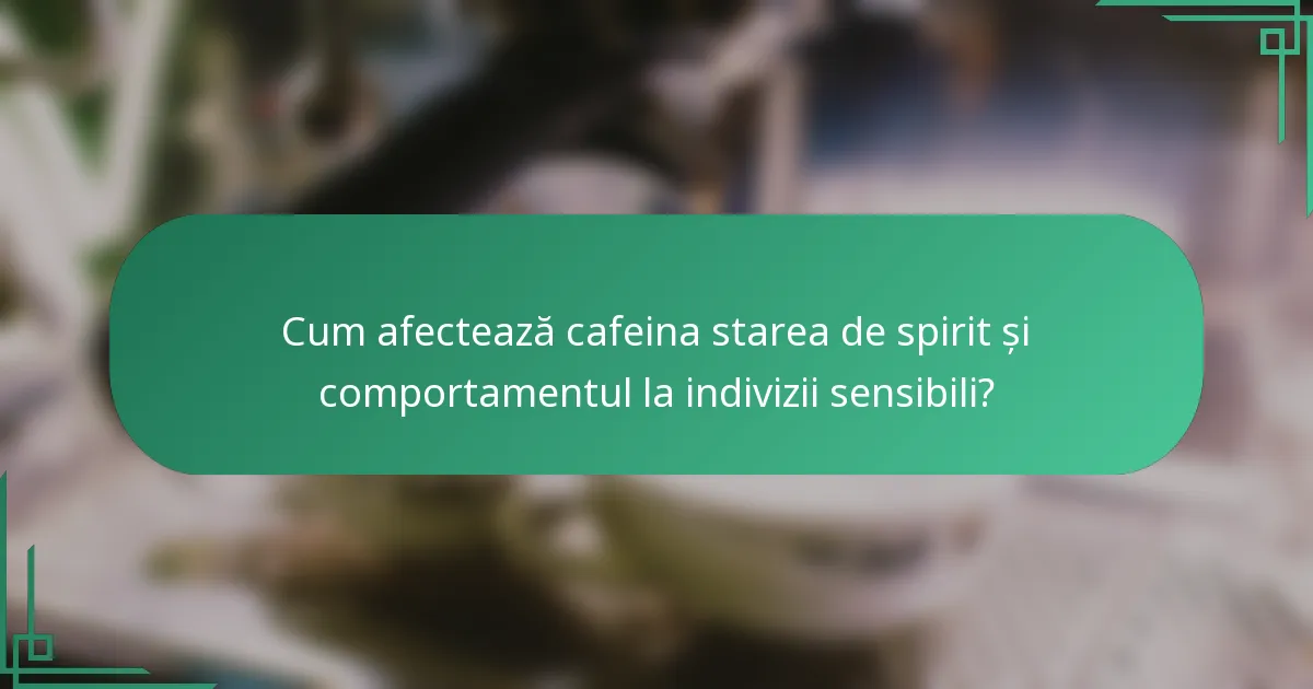 Cum afectează cafeina starea de spirit și comportamentul la indivizii sensibili?