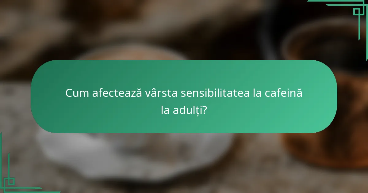Cum afectează vârsta sensibilitatea la cafeină la adulți?