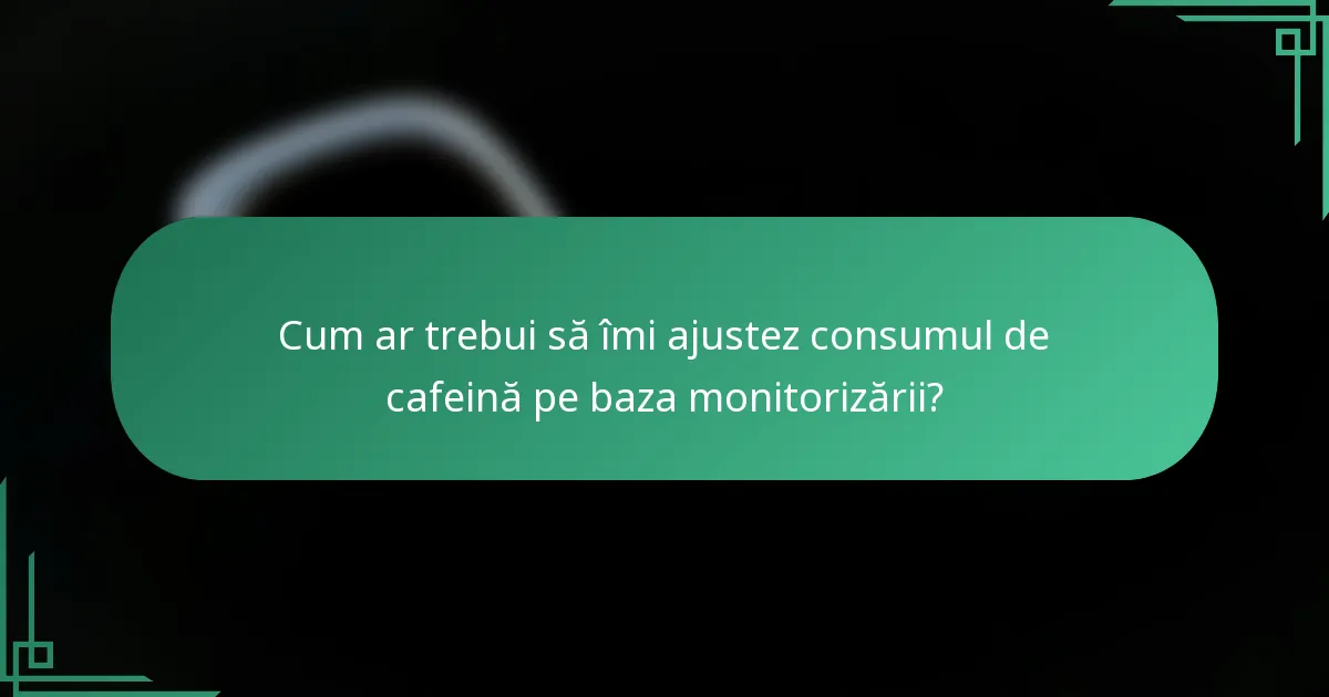 Cum ar trebui să îmi ajustez consumul de cafeină pe baza monitorizării?
