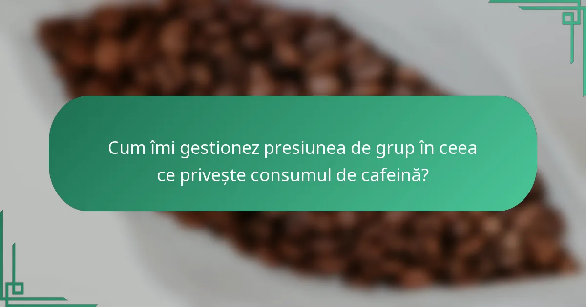 Cum îmi gestionez presiunea de grup în ceea ce privește consumul de cafeină?