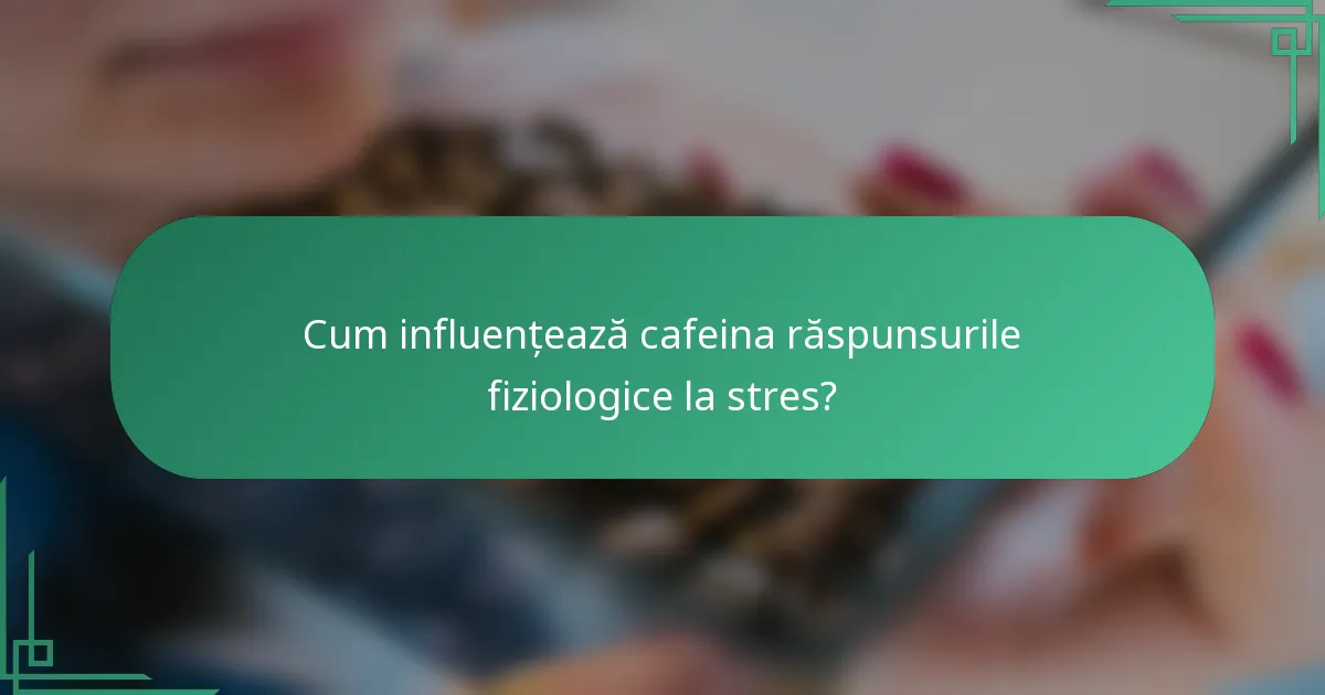 Cum influențează cafeina răspunsurile fiziologice la stres?