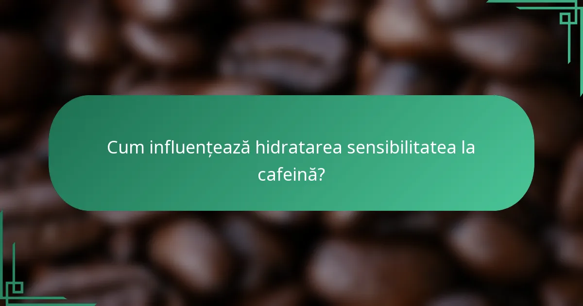 Cum influențează hidratarea sensibilitatea la cafeină?