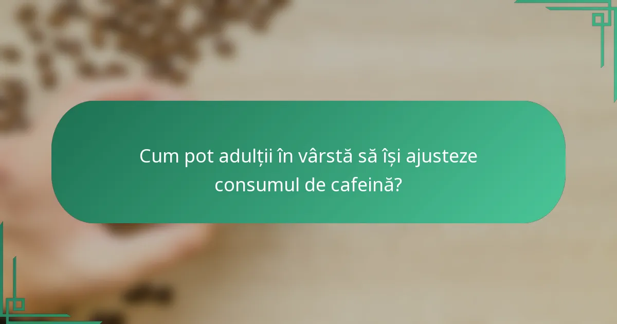 Cum pot adulții în vârstă să își ajusteze consumul de cafeină?