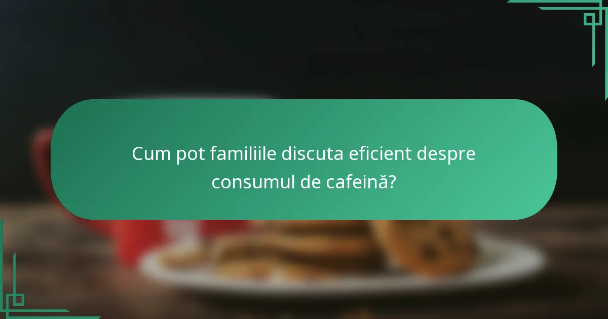 Cum pot familiile discuta eficient despre consumul de cafeină?
