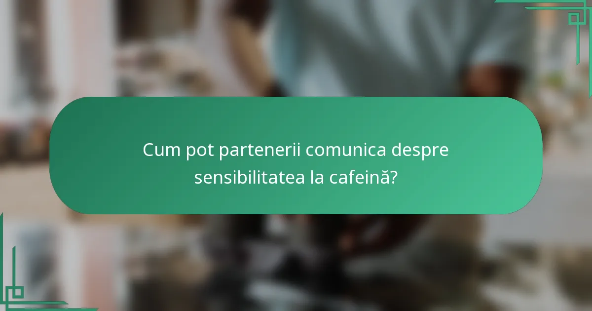 Cum pot partenerii comunica despre sensibilitatea la cafeină?