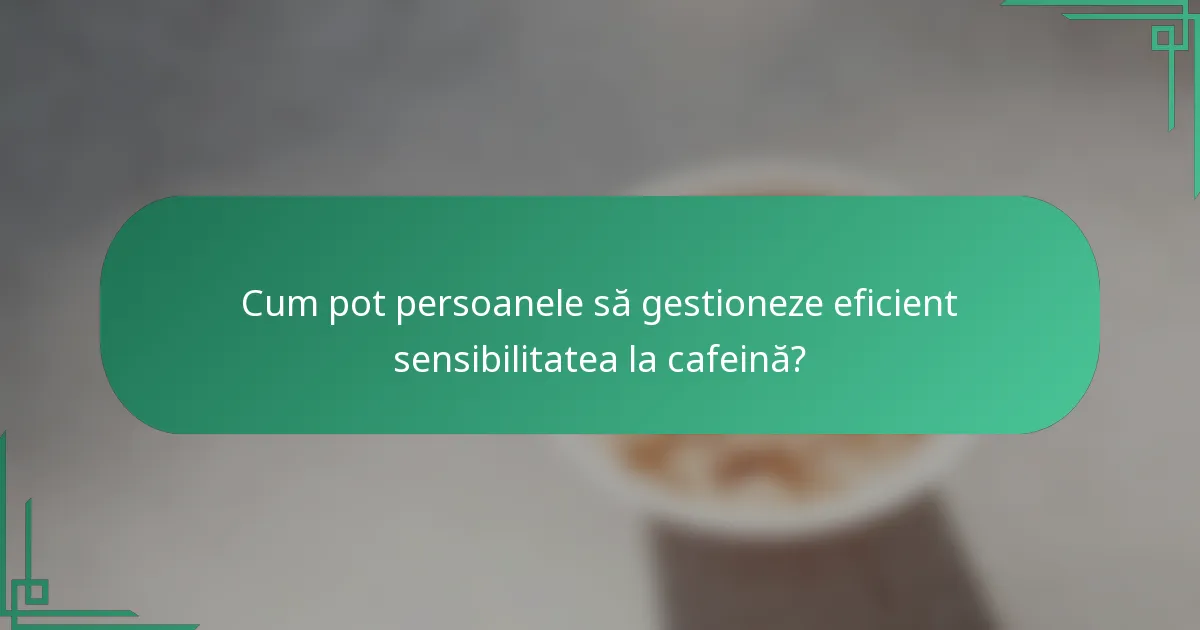 Cum pot persoanele să gestioneze eficient sensibilitatea la cafeină?
