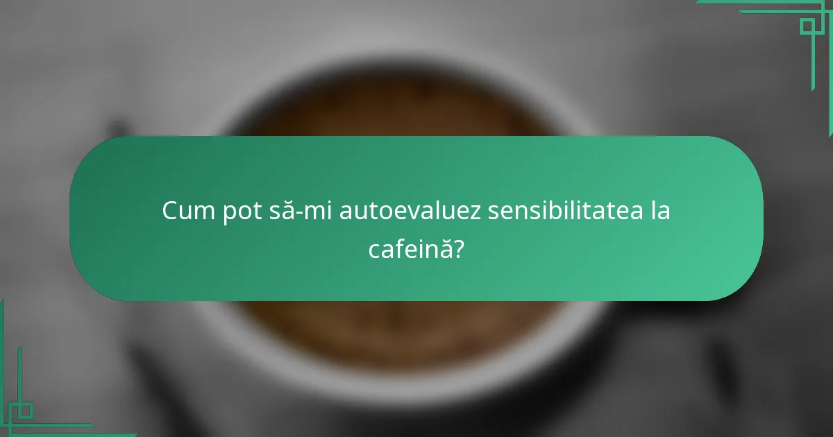 Cum pot să-mi autoevaluez sensibilitatea la cafeină?